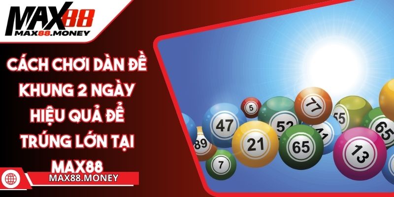 Cách Chơi Dàn Đề Khung 2 Ngày Hiệu Quả Để Trúng Lớn Tại Max88 1 Cách Chơi Dàn Đề Khung 2 Ngày Hiệu Quả Để Trúng Lớn Tại Max88