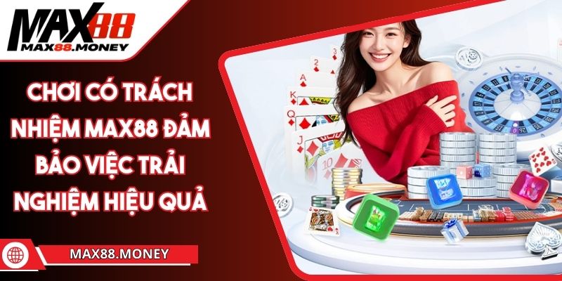 Chơi Có Trách Nhiệm MAX88 Đảm Bảo Việc Trải Nghiệm Hiệu Quả 1 Chơi Có Trách Nhiệm MAX88 Đảm Bảo Việc Trải Nghiệm Hiệu Quả