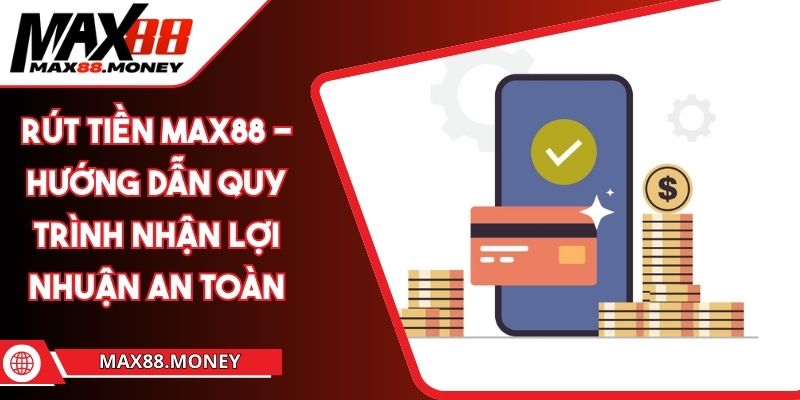 Rút Tiền MAX88 - Hướng Dẫn Quy Trình Nhận Lợi Nhuận An Toàn 1 Rút Tiền MAX88 - Hướng Dẫn Quy Trình Nhận Lợi Nhuận An Toàn