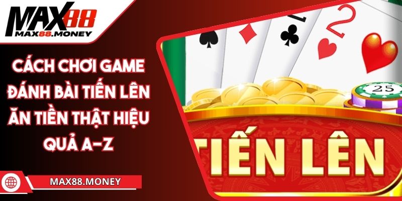 Cách Chơi Game Đánh Bài Tiến Lên Ăn Tiền Thật Hiệu Quả A-Z 1 cách chơi game đánh bài Tiến Lên ăn tiền thật